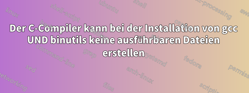 Der C-Compiler kann bei der Installation von gcc UND binutils keine ausführbaren Dateien erstellen