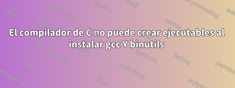 El compilador de C no puede crear ejecutables al instalar gcc Y binutils