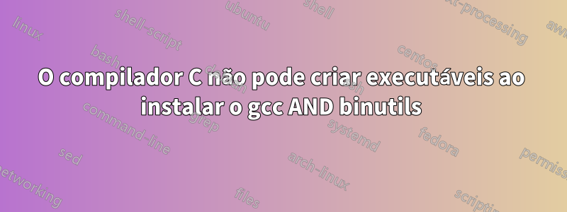 O compilador C não pode criar executáveis ​​​​ao instalar o gcc AND binutils