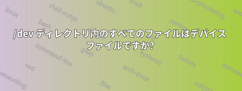 /dev ディレクトリ内のすべてのファイルはデバイス ファイルですか?