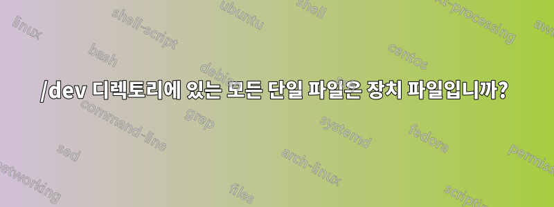 /dev 디렉토리에 있는 모든 단일 파일은 장치 파일입니까?