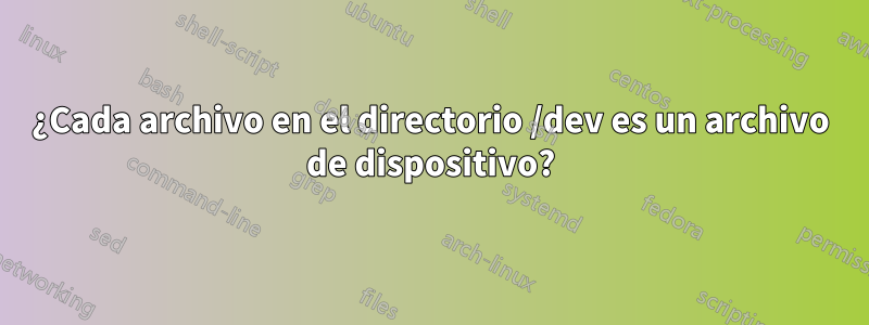 ¿Cada archivo en el directorio /dev es un archivo de dispositivo?