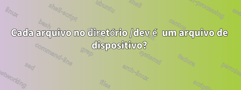 Cada arquivo no diretório /dev é um arquivo de dispositivo?