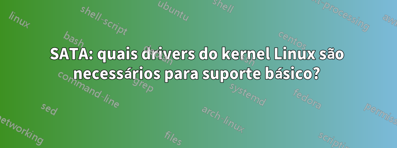 SATA: quais drivers do kernel Linux são necessários para suporte básico?