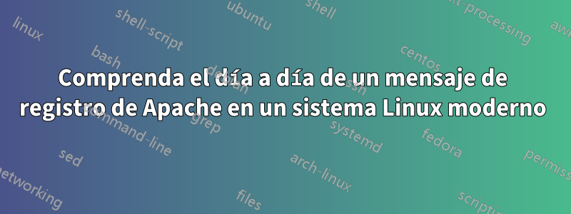 Comprenda el día a día de un mensaje de registro de Apache en un sistema Linux moderno