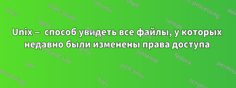 Unix — способ увидеть все файлы, у которых недавно были изменены права доступа