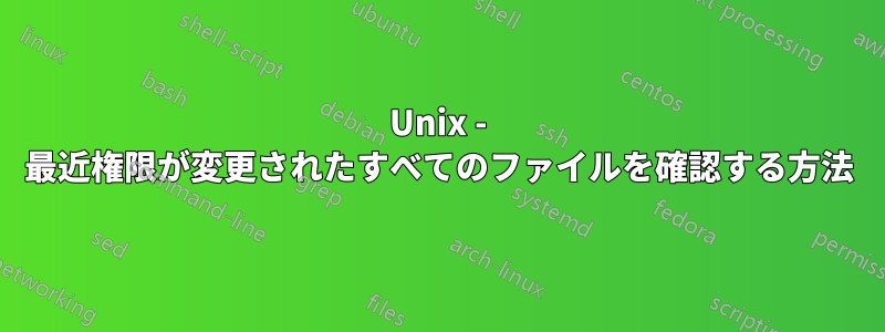 Unix - 最近権限が変更されたすべてのファイルを確認する方法