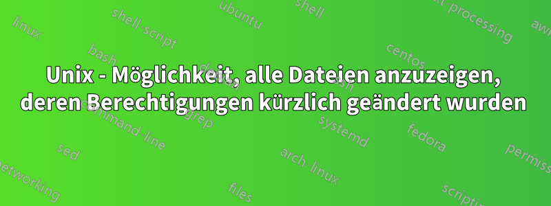 Unix - Möglichkeit, alle Dateien anzuzeigen, deren Berechtigungen kürzlich geändert wurden