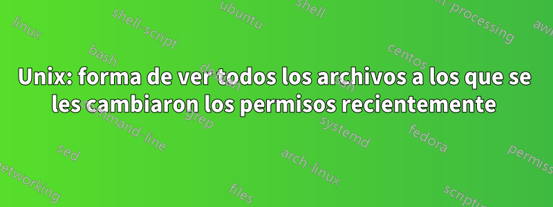 Unix: forma de ver todos los archivos a los que se les cambiaron los permisos recientemente