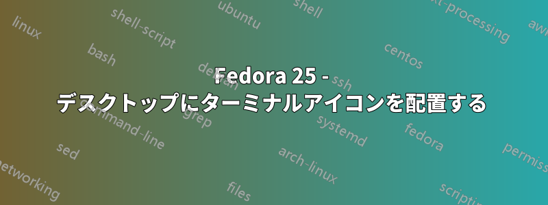 Fedora 25 - デスクトップにターミナルアイコンを配置する