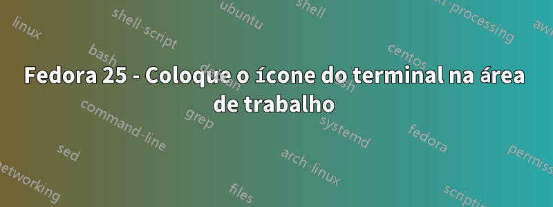 Fedora 25 - Coloque o ícone do terminal na área de trabalho