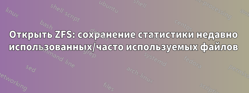 Открыть ZFS: сохранение статистики недавно использованных/часто используемых файлов