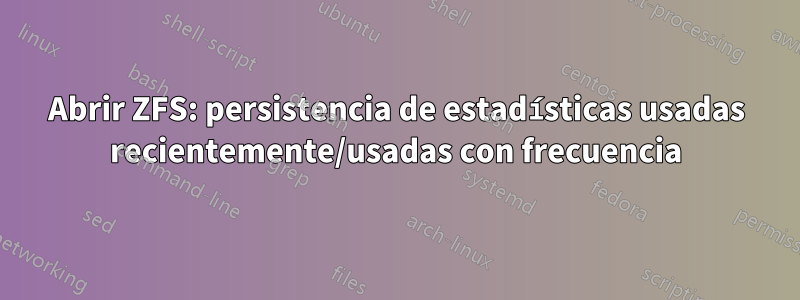 Abrir ZFS: persistencia de estadísticas usadas recientemente/usadas con frecuencia