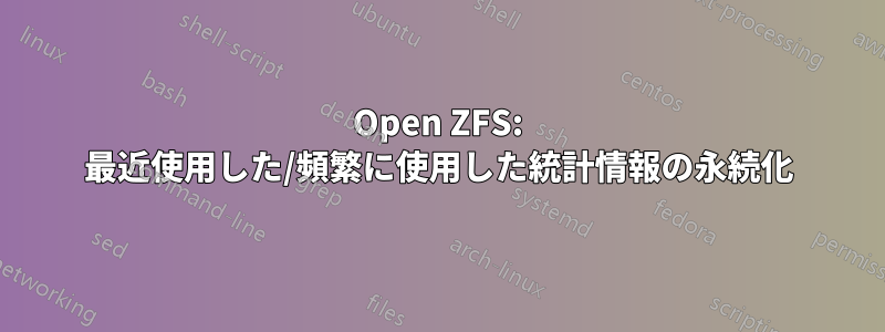 Open ZFS: 最近使用した/頻繁に使用した統計情報の永続化