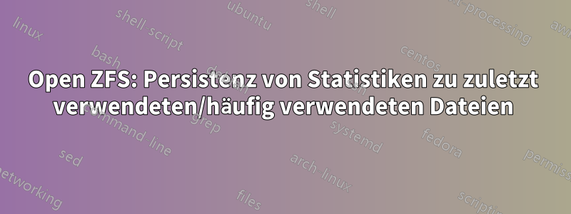 Open ZFS: Persistenz von Statistiken zu zuletzt verwendeten/häufig verwendeten Dateien