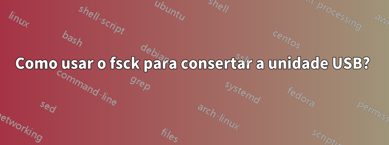 Como usar o fsck para consertar a unidade USB?