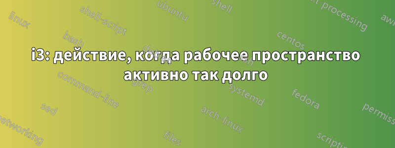 i3: действие, когда рабочее пространство активно так долго