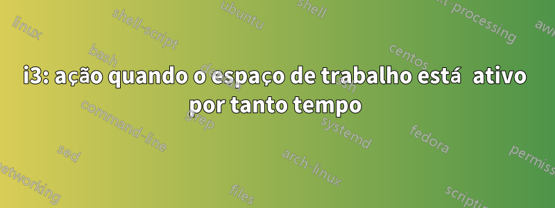 i3: ação quando o espaço de trabalho está ativo por tanto tempo