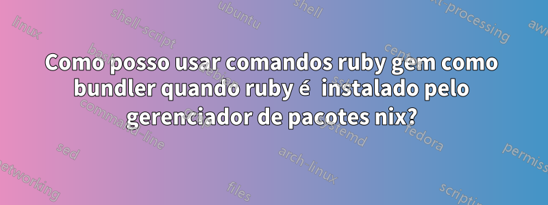 Como posso usar comandos ruby ​​gem como bundler quando ruby ​​é instalado pelo gerenciador de pacotes nix?