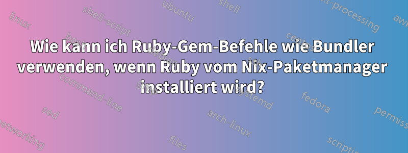 Wie kann ich Ruby-Gem-Befehle wie Bundler verwenden, wenn Ruby vom Nix-Paketmanager installiert wird?