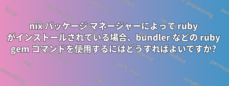 nix パッケージ マネージャーによって ruby​​ がインストールされている場合、bundler などの ruby​​ gem コマンドを使用するにはどうすればよいですか?