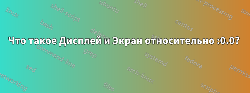 Что такое Дисплей и Экран относительно :0.0?