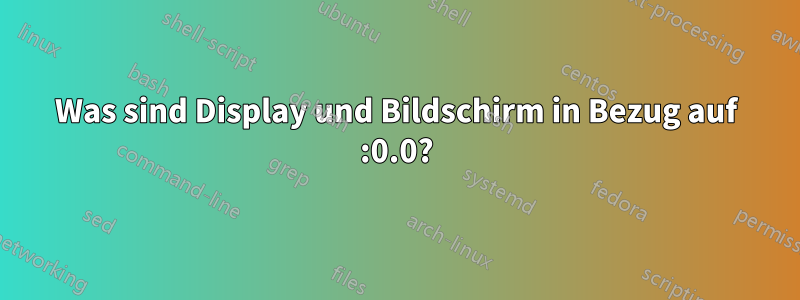 Was sind Display und Bildschirm in Bezug auf :0.0?