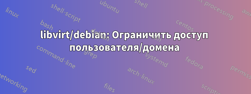 libvirt/debian: Ограничить доступ пользователя/домена