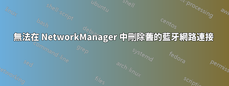 無法在 NetworkManager 中刪除舊的藍牙網路連接