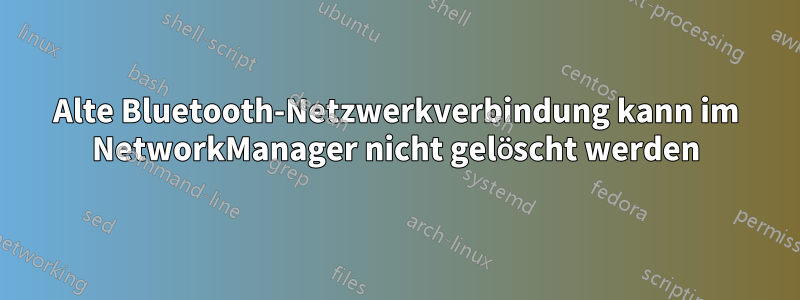 Alte Bluetooth-Netzwerkverbindung kann im NetworkManager nicht gelöscht werden