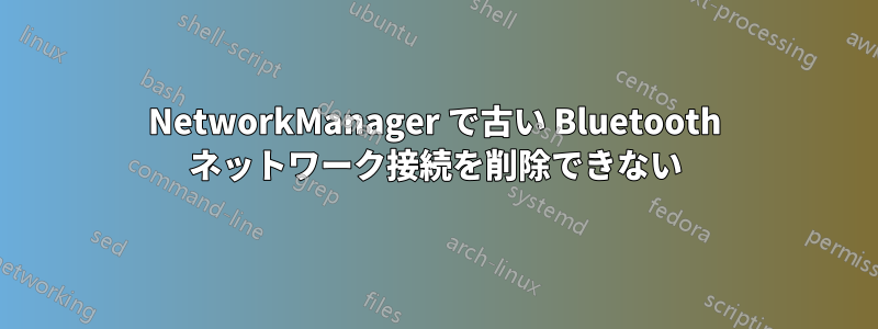 NetworkManager で古い Bluetooth ネットワーク接続を削除できない