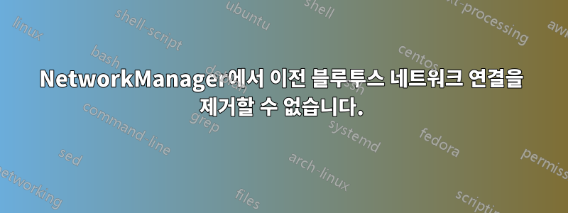 NetworkManager에서 이전 블루투스 네트워크 연결을 제거할 수 없습니다.