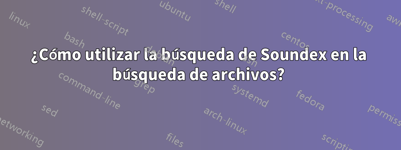 ¿Cómo utilizar la búsqueda de Soundex en la búsqueda de archivos?