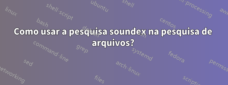 Como usar a pesquisa soundex na pesquisa de arquivos?