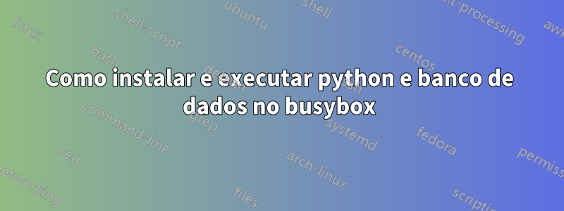 Como instalar e executar python e banco de dados no busybox