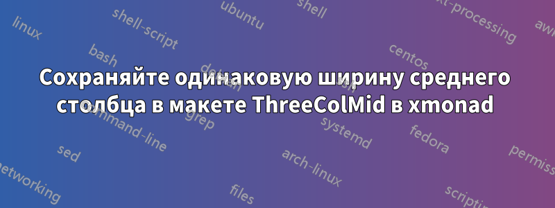 Сохраняйте одинаковую ширину среднего столбца в макете ThreeColMid в xmonad