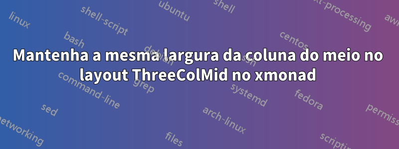 Mantenha a mesma largura da coluna do meio no layout ThreeColMid no xmonad