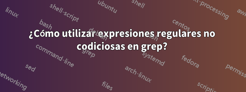 ¿Cómo utilizar expresiones regulares no codiciosas en grep?