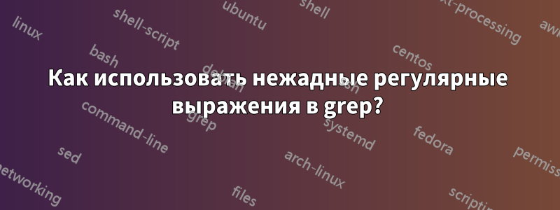 Как использовать нежадные регулярные выражения в grep?