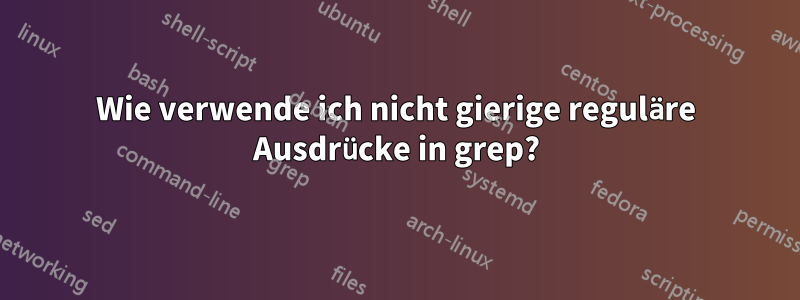 Wie verwende ich nicht gierige reguläre Ausdrücke in grep?