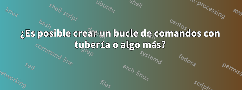 ¿Es posible crear un bucle de comandos con tubería o algo más?