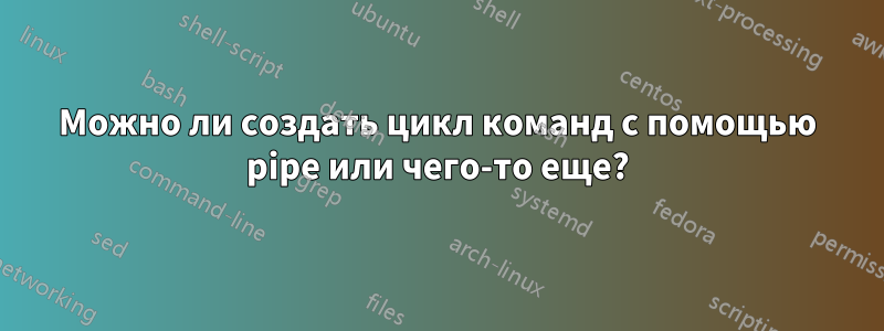 Можно ли создать цикл команд с помощью pipe или чего-то еще?