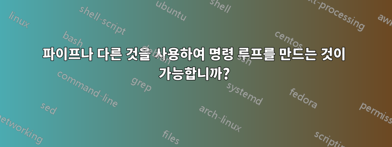 파이프나 다른 것을 사용하여 명령 루프를 만드는 것이 가능합니까?