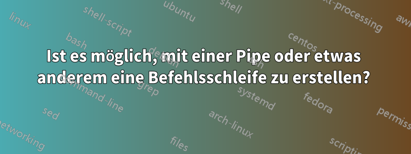 Ist es möglich, mit einer Pipe oder etwas anderem eine Befehlsschleife zu erstellen?