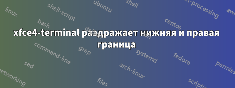 xfce4-terminal раздражает нижняя и правая граница