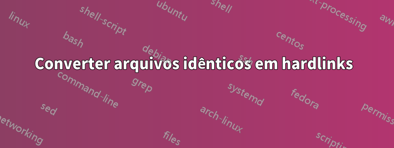 Converter arquivos idênticos em hardlinks 