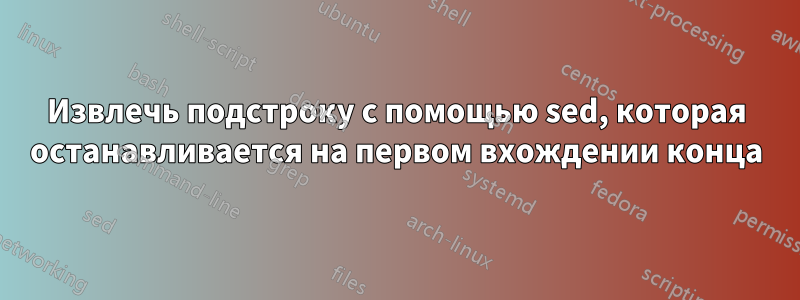 Извлечь подстроку с помощью sed, которая останавливается на первом вхождении конца