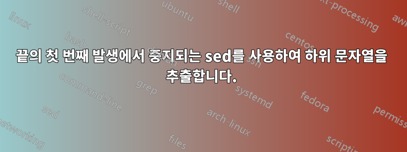 끝의 첫 번째 발생에서 중지되는 sed를 사용하여 하위 문자열을 추출합니다.