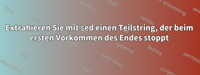 Extrahieren Sie mit sed einen Teilstring, der beim ersten Vorkommen des Endes stoppt