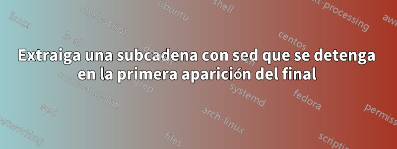 Extraiga una subcadena con sed que se detenga en la primera aparición del final